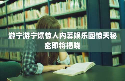 游宁游宁爆惊人内幕娱乐圈惊天秘密即将揭晓