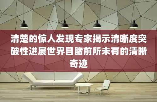 清楚的惊人发现专家揭示清晰度突破性进展世界目睹前所未有的清晰奇迹