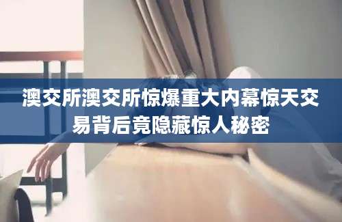 澳交所澳交所惊爆重大内幕惊天交易背后竟隐藏惊人秘密