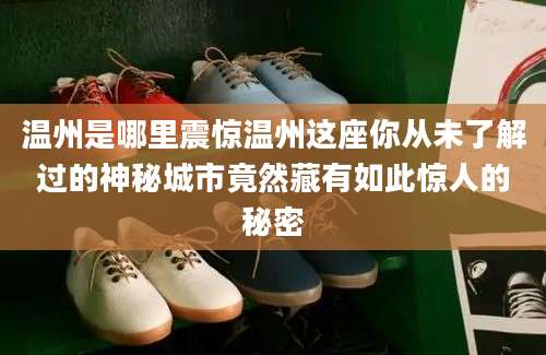温州是哪里震惊温州这座你从未了解过的神秘城市竟然藏有如此惊人的秘密