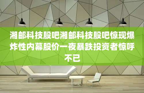 湘邮科技股吧湘邮科技股吧惊现爆炸性内幕股价一夜暴跌投资者惊呼不已