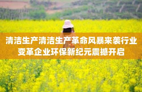 清洁生产清洁生产革命风暴来袭行业变革企业环保新纪元震撼开启
