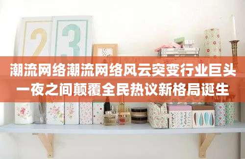 潮流网络潮流网络风云突变行业巨头一夜之间颠覆全民热议新格局诞生
