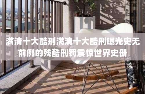 满清十大酷刑满清十大酷刑曝光史无前例的残酷刑罚震惊世界史册