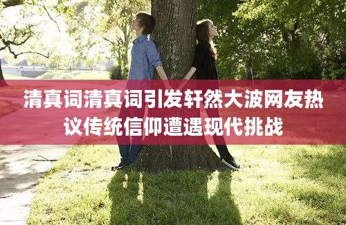 清真词清真词引发轩然大波网友热议传统信仰遭遇现代挑战