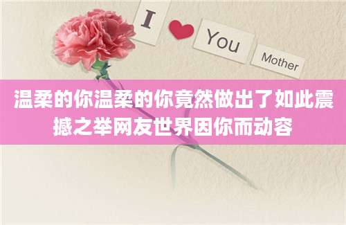 温柔的你温柔的你竟然做出了如此震撼之举网友世界因你而动容