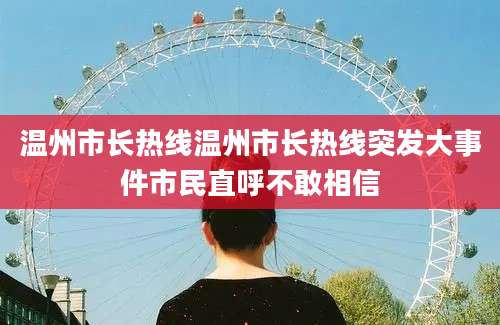 温州市长热线温州市长热线突发大事件市民直呼不敢相信