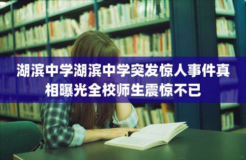 湖滨中学湖滨中学突发惊人事件真相曝光全校师生震惊不已