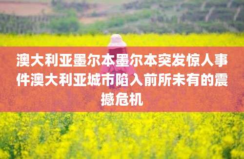 澳大利亚墨尔本墨尔本突发惊人事件澳大利亚城市陷入前所未有的震撼危机