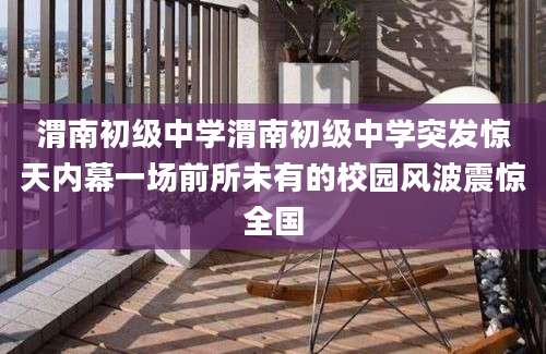 渭南初级中学渭南初级中学突发惊天内幕一场前所未有的校园风波震惊全国