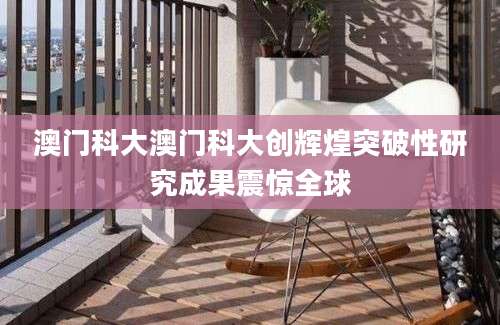 澳门科大澳门科大创辉煌突破性研究成果震惊全球