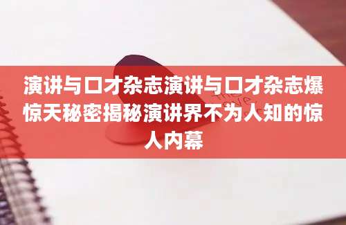 演讲与口才杂志演讲与口才杂志爆惊天秘密揭秘演讲界不为人知的惊人内幕