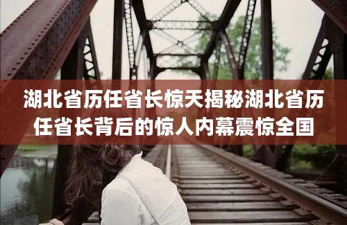 湖北省历任省长惊天揭秘湖北省历任省长背后的惊人内幕震惊全国