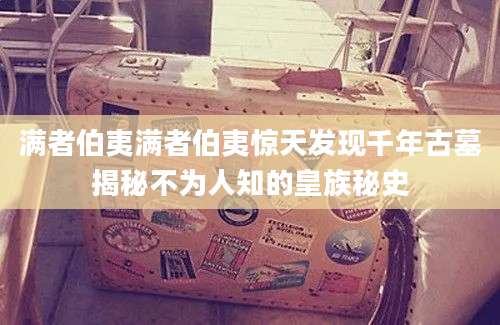 满者伯夷满者伯夷惊天发现千年古墓揭秘不为人知的皇族秘史