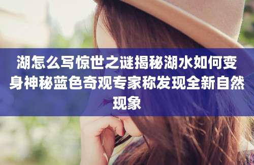 湖怎么写惊世之谜揭秘湖水如何变身神秘蓝色奇观专家称发现全新自然现象