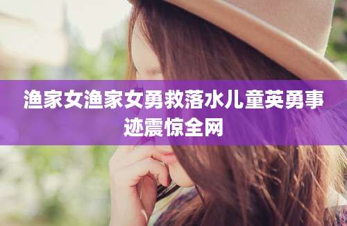 渔家女渔家女勇救落水儿童英勇事迹震惊全网