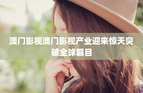 澳门影视澳门影视产业迎来惊天突破全球瞩目