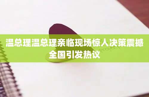 温总理温总理亲临现场惊人决策震撼全国引发热议