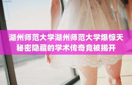 湖州师范大学湖州师范大学爆惊天秘密隐藏的学术传奇竟被揭开