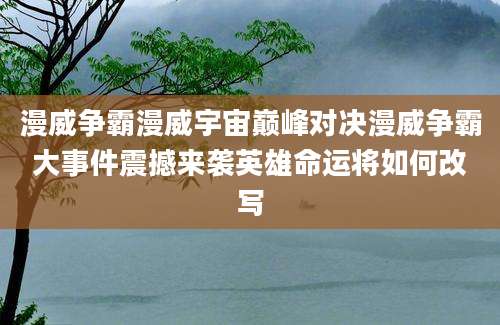漫威争霸漫威宇宙巅峰对决漫威争霸大事件震撼来袭英雄命运将如何改写