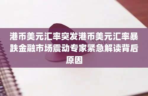 港币美元汇率突发港币美元汇率暴跌金融市场震动专家紧急解读背后原因