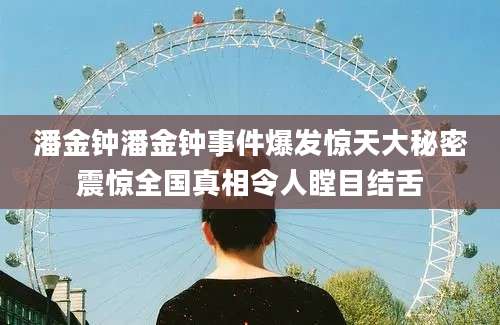 潘金钟潘金钟事件爆发惊天大秘密震惊全国真相令人瞠目结舌
