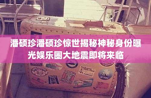 潘硕珍潘硕珍惊世揭秘神秘身份曝光娱乐圈大地震即将来临