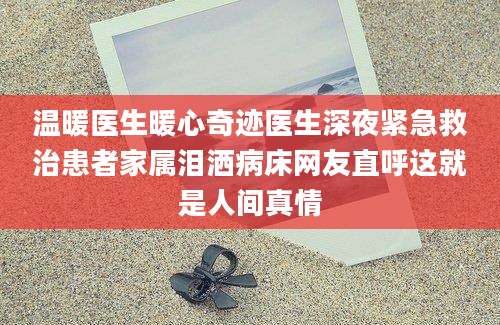 温暖医生暖心奇迹医生深夜紧急救治患者家属泪洒病床网友直呼这就是人间真情