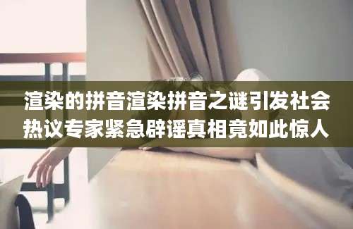 渲染的拼音渲染拼音之谜引发社会热议专家紧急辟谣真相竟如此惊人