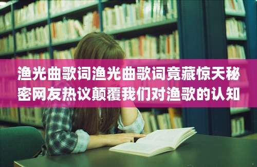 渔光曲歌词渔光曲歌词竟藏惊天秘密网友热议颠覆我们对渔歌的认知