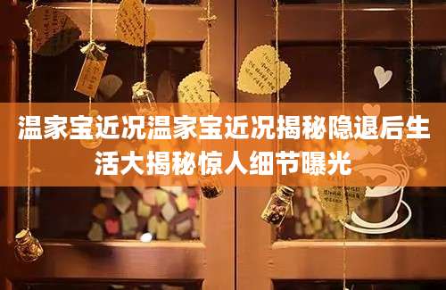 温家宝近况温家宝近况揭秘隐退后生活大揭秘惊人细节曝光