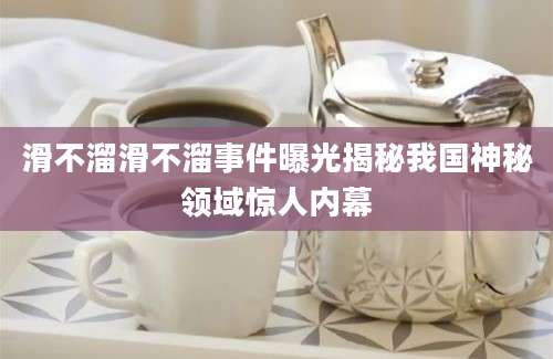 滑不溜滑不溜事件曝光揭秘我国神秘领域惊人内幕
