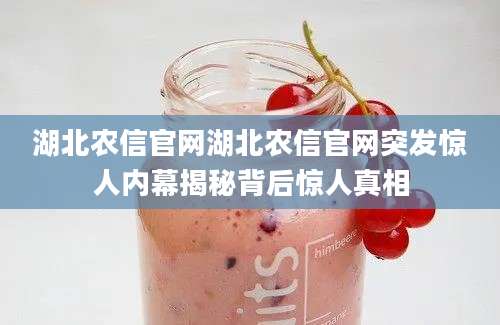 湖北农信官网湖北农信官网突发惊人内幕揭秘背后惊人真相