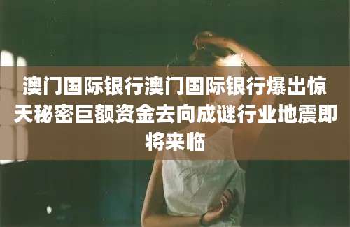 澳门国际银行澳门国际银行爆出惊天秘密巨额资金去向成谜行业地震即将来临