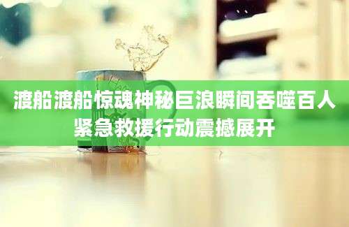 渡船渡船惊魂神秘巨浪瞬间吞噬百人紧急救援行动震撼展开