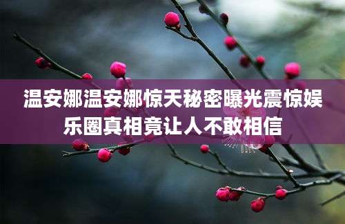 温安娜温安娜惊天秘密曝光震惊娱乐圈真相竟让人不敢相信