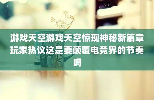 游戏天空游戏天空惊现神秘新篇章玩家热议这是要颠覆电竞界的节奏吗