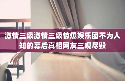 激情三级激情三级惊爆娱乐圈不为人知的幕后真相网友三观尽毁