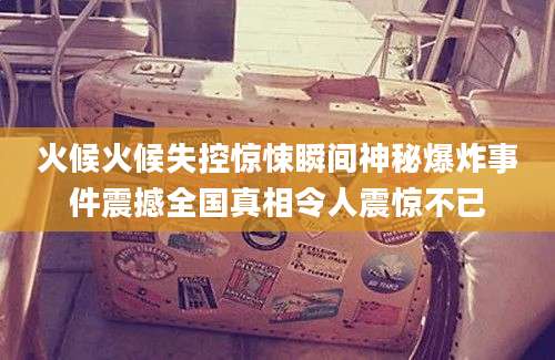 火候火候失控惊悚瞬间神秘爆炸事件震撼全国真相令人震惊不已