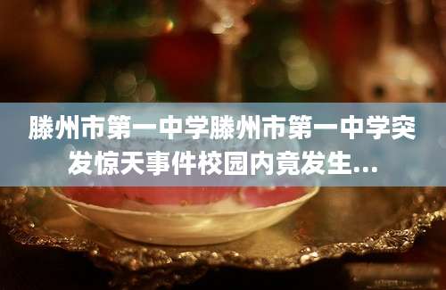 滕州市第一中学滕州市第一中学突发惊天事件校园内竟发生...