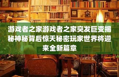 游戏者之家游戏者之家突发巨变揭秘神秘背后惊天秘密玩家世界将迎来全新篇章