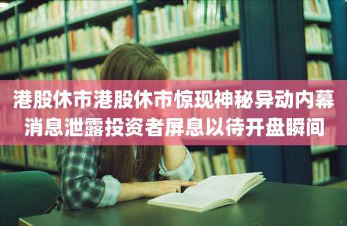 港股休市港股休市惊现神秘异动内幕消息泄露投资者屏息以待开盘瞬间