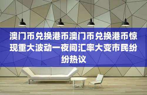 澳门币兑换港币澳门币兑换港币惊现重大波动一夜间汇率大变市民纷纷热议