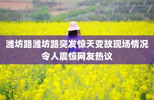 潍坊路潍坊路突发惊天变故现场情况令人震惊网友热议