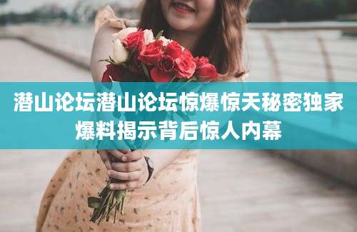 潜山论坛潜山论坛惊爆惊天秘密独家爆料揭示背后惊人内幕