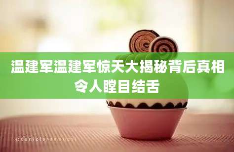 温建军温建军惊天大揭秘背后真相令人瞠目结舌