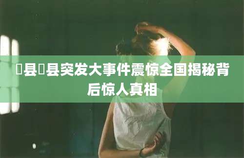 漷县漷县突发大事件震惊全国揭秘背后惊人真相
