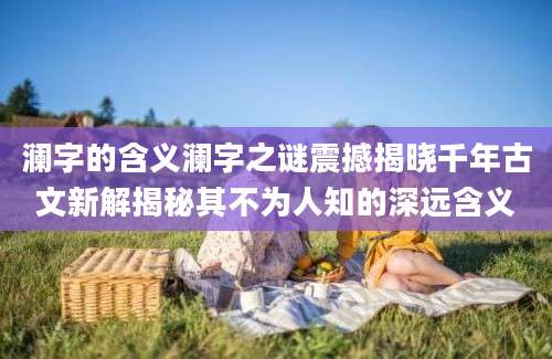 澜字的含义澜字之谜震撼揭晓千年古文新解揭秘其不为人知的深远含义