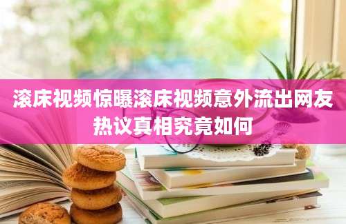滚床视频惊曝滚床视频意外流出网友热议真相究竟如何