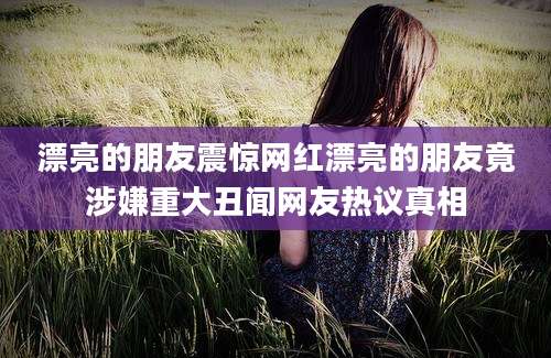 漂亮的朋友震惊网红漂亮的朋友竟涉嫌重大丑闻网友热议真相